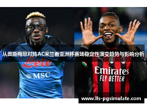 从奥斯梅恩对阵AC米兰看亚洲杯赛场稳定性演变趋势与影响分析 从奥斯梅恩对阵AC米兰看亚洲杯赛场稳定性演变趋势与影响分析