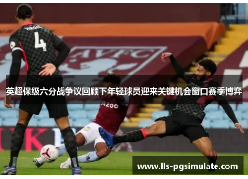 英超保级六分战争议回顾下年轻球员迎来关键机会窗口赛季博弈 英超保级六分战争议回顾下年轻球员迎来关键机会窗口赛季博弈