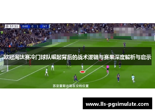 欧冠淘汰赛冷门球队崛起背后的战术逻辑与赛果深度解析与启示 欧冠淘汰赛冷门球队崛起背后的战术逻辑与赛果深度解析与启示
