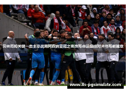 贝林厄姆关键一击主宰战局阿森纳亚冠之夜改写命运巅峰对决书写新篇章