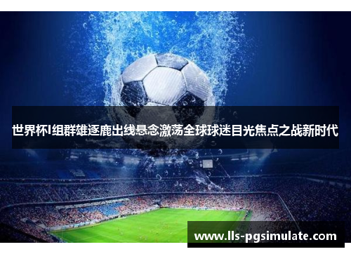 世界杯I组群雄逐鹿出线悬念激荡全球球迷目光焦点之战新时代