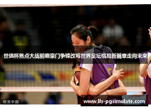 世俱杯焦点大战前瞻豪门争锋改写世界足坛格局新篇章走向未来