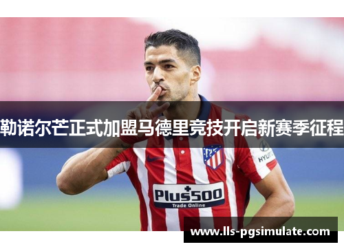 勒诺尔芒正式加盟马德里竞技开启新赛季征程