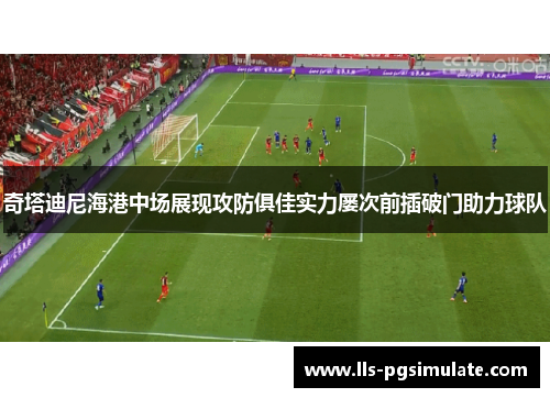 奇塔迪尼海港中场展现攻防俱佳实力屡次前插破门助力球队