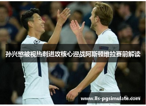 孙兴慜被视热刺进攻核心迎战阿斯顿维拉赛前解读 孙兴慜被视热刺进攻核心迎战阿斯顿维拉赛前解读
