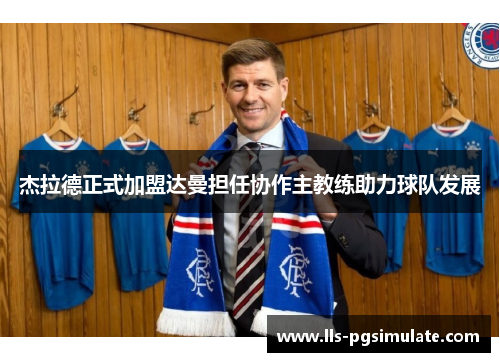 杰拉德正式加盟达曼担任协作主教练助力球队发展