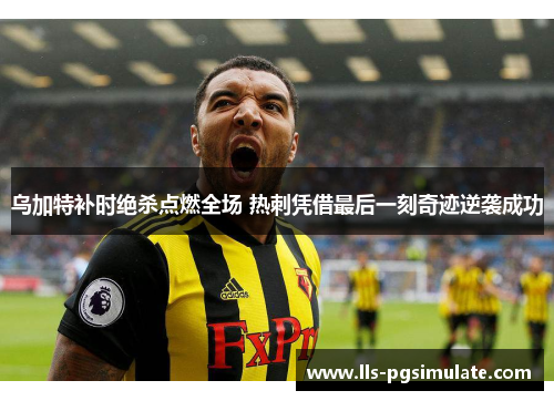 乌加特补时绝杀点燃全场 热刺凭借最后一刻奇迹逆袭成功 乌加特补时绝杀点燃全场 热刺凭借最后一刻奇迹逆袭成功