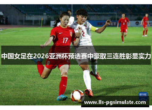 中国女足在2026亚洲杯预选赛中豪取三连胜彰显实力 中国女足在2026亚洲杯预选赛中豪取三连胜彰显实力