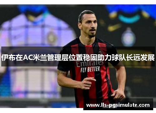 伊布在AC米兰管理层位置稳固助力球队长远发展 伊布在AC米兰管理层位置稳固助力球队长远发展