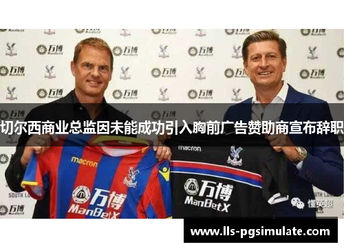 切尔西商业总监因未能成功引入胸前广告赞助商宣布辞职