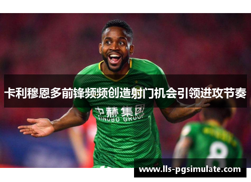 卡利穆恩多前锋频频创造射门机会引领进攻节奏