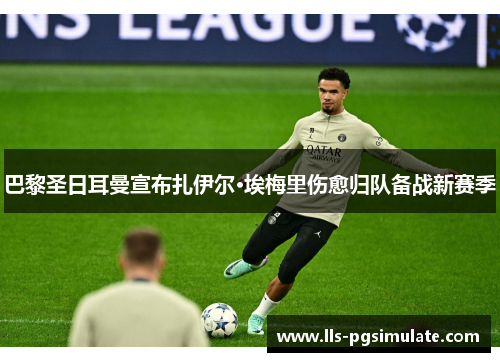 巴黎圣日耳曼宣布扎伊尔·埃梅里伤愈归队备战新赛季