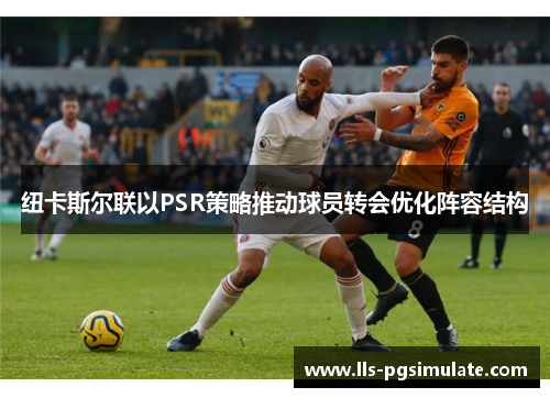 纽卡斯尔联以PSR策略推动球员转会优化阵容结构