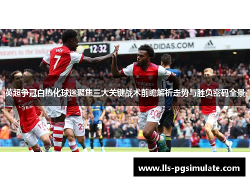 英超争冠白热化球迷聚焦三大关键战术前瞻解析走势与胜负密码全景