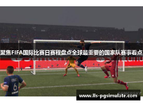 聚焦FIFA国际比赛日赛程盘点全球最重要的国家队赛事看点