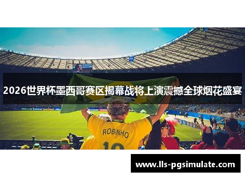 2026世界杯墨西哥赛区揭幕战将上演震撼全球烟花盛宴