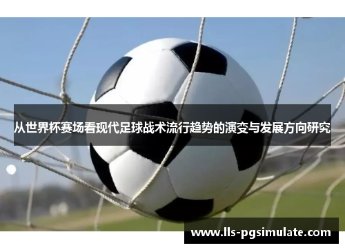 从世界杯赛场看现代足球战术流行趋势的演变与发展方向研究