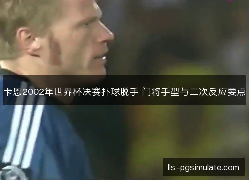卡恩2002年世界杯决赛扑球脱手 门将手型与二次反应要点 卡恩2002年世界杯决赛扑球脱手 门将手型与二次反应要点