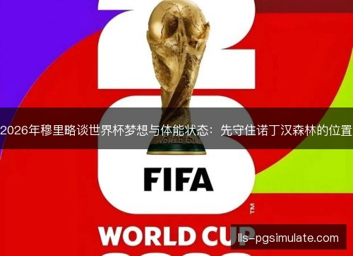 2026年穆里略谈世界杯梦想与体能状态：先守住诺丁汉森林的位置